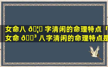 女命八 🦆 字清闲的命理特点「女命 🌳 八字清闲的命理特点是什么」